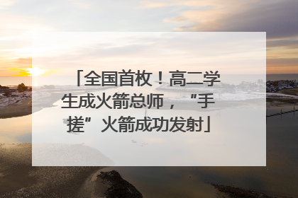 全国首枚！高二学生成火箭总师，“手搓”火箭成功发射